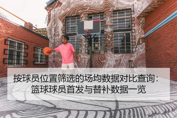 按球员位置筛选的场均数据对比查询：篮球球员首发与替补数据一览