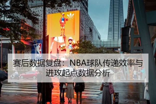赛后数据复盘：NBA球队传递效率与进攻起点数据分析