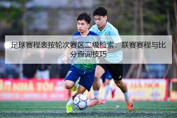 足球赛程表按轮次赛区二级检索：联赛赛程与比分查询技巧