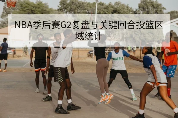 NBA季后赛G2复盘与关键回合投篮区域统计
